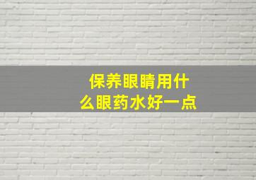 保养眼睛用什么眼药水好一点