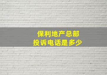 保利地产总部投诉电话是多少