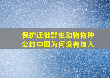 保护迁徙野生动物物种公约中国为何没有加入