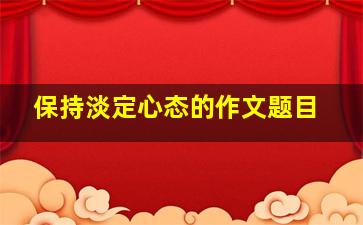 保持淡定心态的作文题目