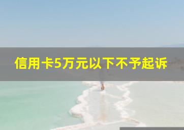 信用卡5万元以下不予起诉