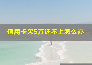 信用卡欠5万还不上怎么办