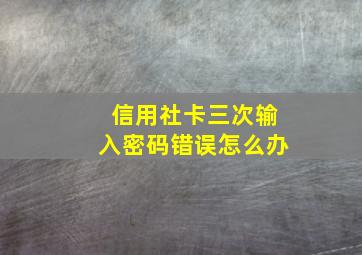 信用社卡三次输入密码错误怎么办