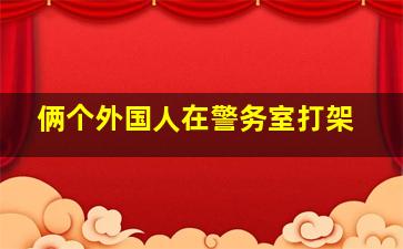 俩个外国人在警务室打架