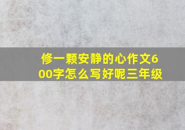 修一颗安静的心作文600字怎么写好呢三年级