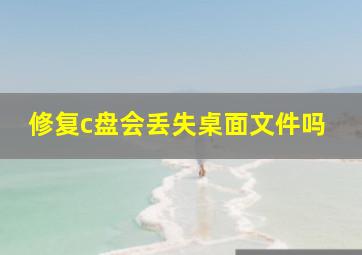 修复c盘会丢失桌面文件吗