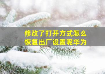 修改了打开方式怎么恢复出厂设置呢华为