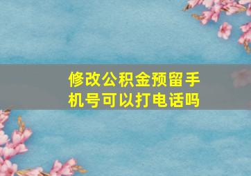 修改公积金预留手机号可以打电话吗