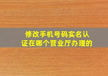 修改手机号码实名认证在哪个营业厅办理的