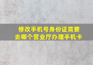 修改手机号身份证需要去哪个营业厅办理手机卡