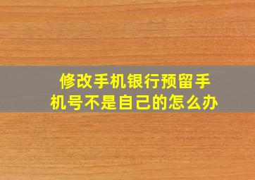 修改手机银行预留手机号不是自己的怎么办