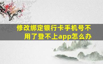 修改绑定银行卡手机号不用了登不上app怎么办