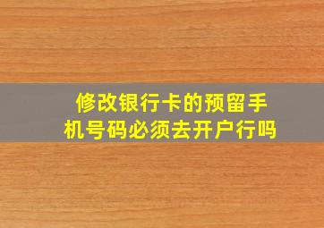 修改银行卡的预留手机号码必须去开户行吗