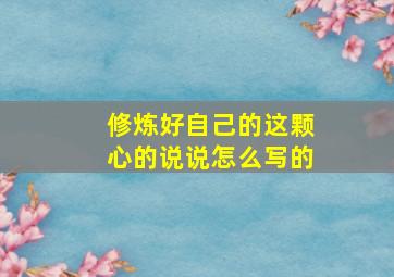 修炼好自己的这颗心的说说怎么写的