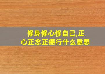 修身修心修自己,正心正念正德行什么意思