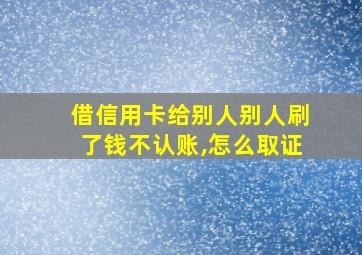 借信用卡给别人别人刷了钱不认账,怎么取证