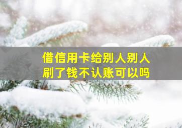 借信用卡给别人别人刷了钱不认账可以吗