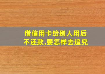 借信用卡给别人用后不还款,要怎样去追究