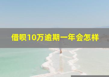 借呗10万逾期一年会怎样