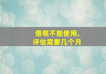 借呗不能使用,评估需要几个月