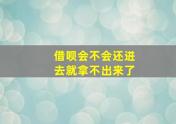 借呗会不会还进去就拿不出来了