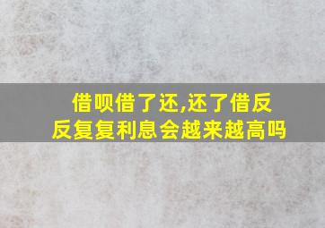 借呗借了还,还了借反反复复利息会越来越高吗