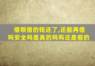 借呗借的钱还了,还能再借吗安全吗是真的吗吗还是假的