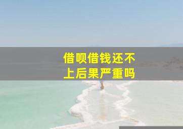 借呗借钱还不上后果严重吗