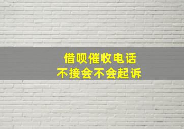 借呗催收电话不接会不会起诉