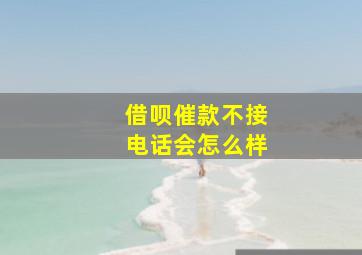 借呗催款不接电话会怎么样