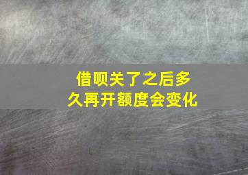 借呗关了之后多久再开额度会变化