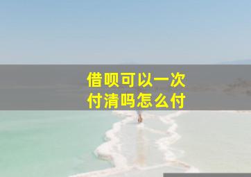 借呗可以一次付清吗怎么付