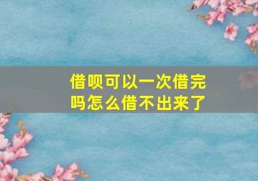 借呗可以一次借完吗怎么借不出来了