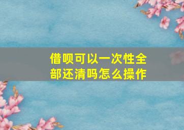 借呗可以一次性全部还清吗怎么操作