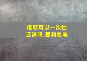 借呗可以一次性还清吗,要利息嘛