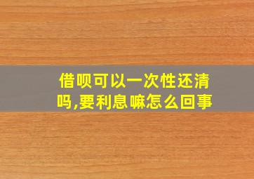 借呗可以一次性还清吗,要利息嘛怎么回事