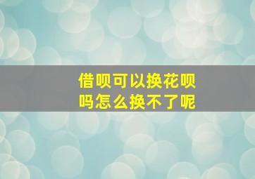 借呗可以换花呗吗怎么换不了呢