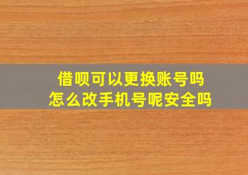 借呗可以更换账号吗怎么改手机号呢安全吗