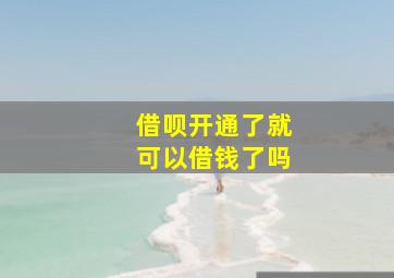 借呗开通了就可以借钱了吗