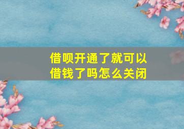 借呗开通了就可以借钱了吗怎么关闭