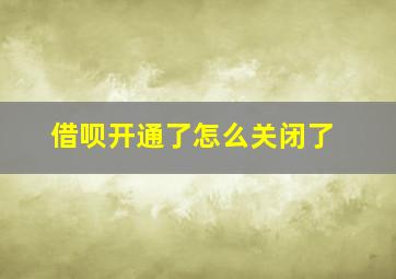 借呗开通了怎么关闭了