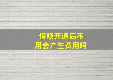 借呗开通后不用会产生费用吗