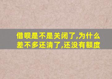 借呗是不是关闭了,为什么差不多还清了,还没有额度