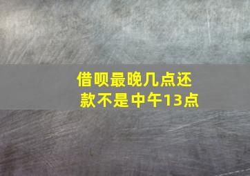 借呗最晚几点还款不是中午13点