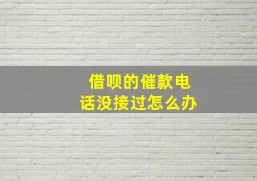 借呗的催款电话没接过怎么办