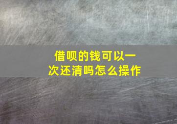 借呗的钱可以一次还清吗怎么操作