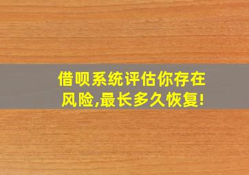 借呗系统评估你存在风险,最长多久恢复!