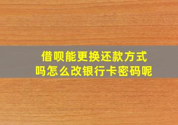 借呗能更换还款方式吗怎么改银行卡密码呢