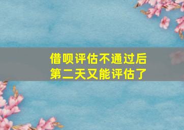 借呗评估不通过后第二天又能评估了