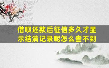 借呗还款后征信多久才显示结清记录呢怎么查不到